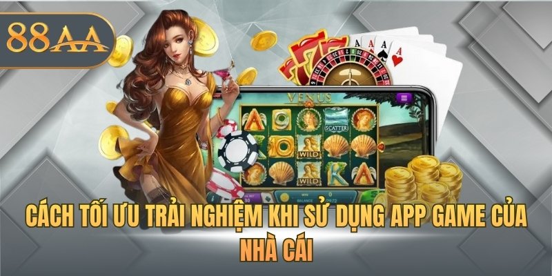 Cách tối ưu trải nghiệm khi sử dụng app game của nhà cái