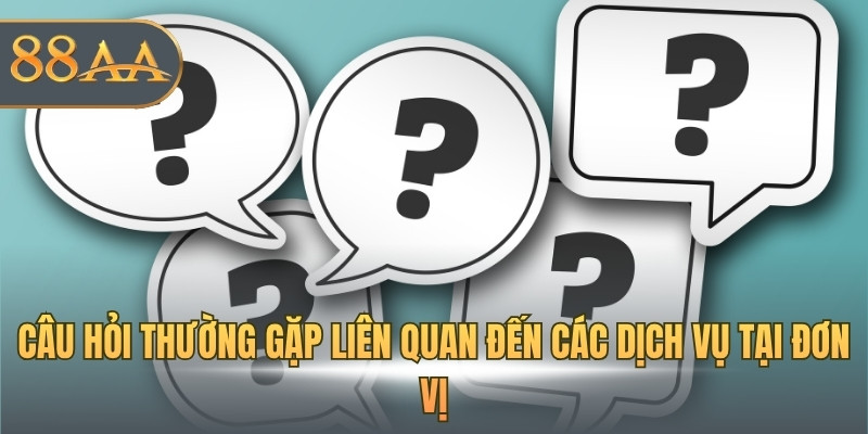 Câu hỏi thường gặp liên quan đến các dịch vụ tại đơn vị